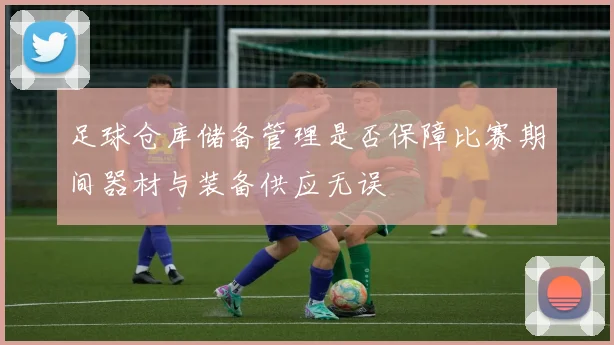 足球仓库储备管理是否保障比赛期间器材与装备供应无误