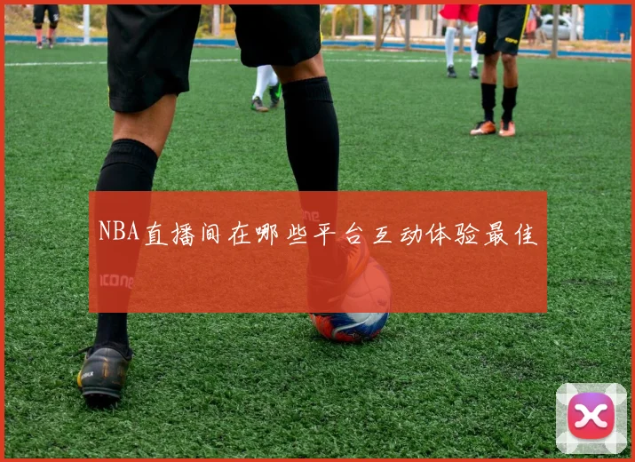 NBA直播间在哪些平台互动体验最佳