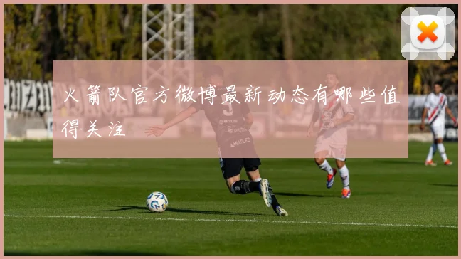 火箭队官方微博最新动态有哪些值得关注