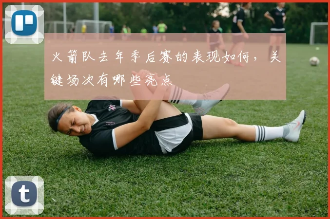 火箭队去年季后赛的表现如何，关键场次有哪些亮点