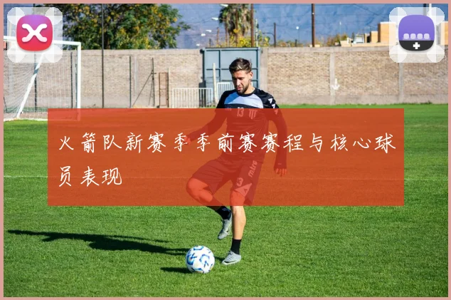 火箭队新赛季季前赛赛程与核心球员表现