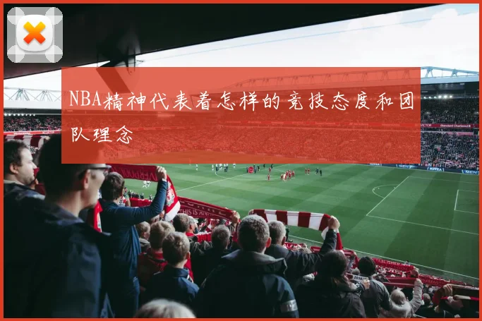 NBA精神代表着怎样的竞技态度和团队理念