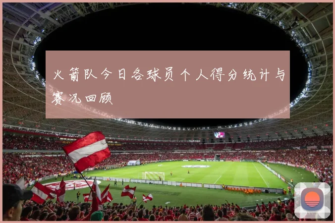 火箭队今日各球员个人得分统计与赛况回顾