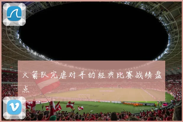 火箭队完虐对手的经典比赛战绩盘点