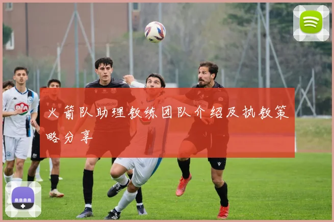 火箭队助理教练团队介绍及执教策略分享