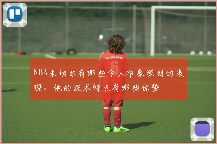 NBA米切尔有哪些令人印象深刻的表现，他的技术特点有哪些优势