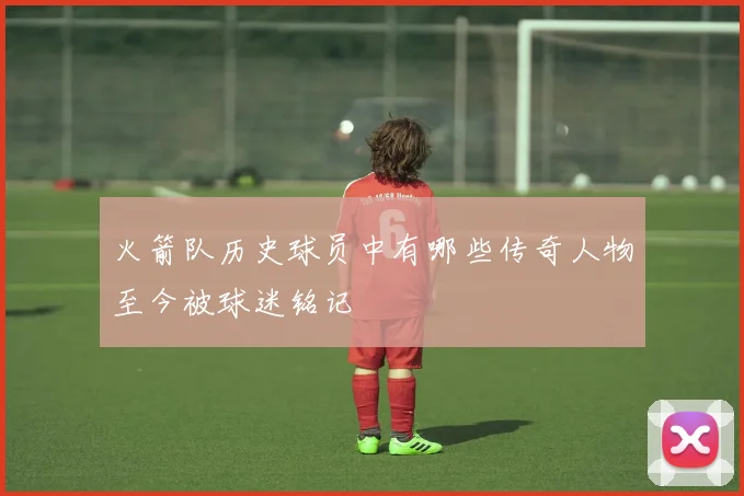 火箭队历史球员中有哪些传奇人物至今被球迷铭记